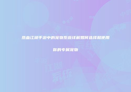 热血江湖手游中的宠物系统详解如何选择和使用你的专属宠物