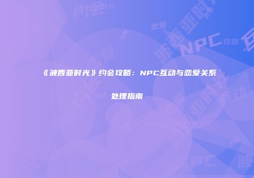 《波西亚时光》约会攻略：NPC互动与恋爱关系处理指南