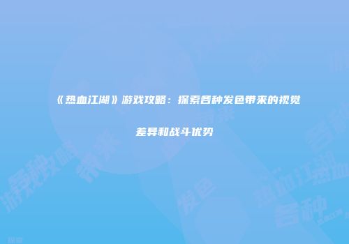 《热血江湖》游戏攻略：探索各种发色带来的视觉差异和战斗优势