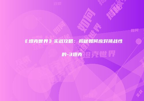 《坦克世界》实战攻略：揭秘如何应对挑战性的-3坦克