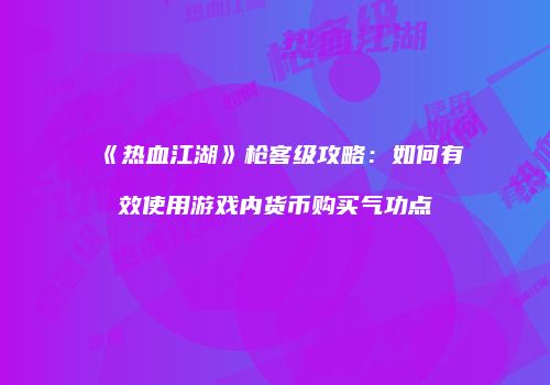 《热血江湖》枪客级攻略：如何有效使用游戏内货币购买气功点