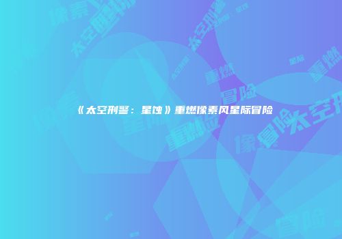 《太空刑警：星蚀》重燃像素风星际冒险
