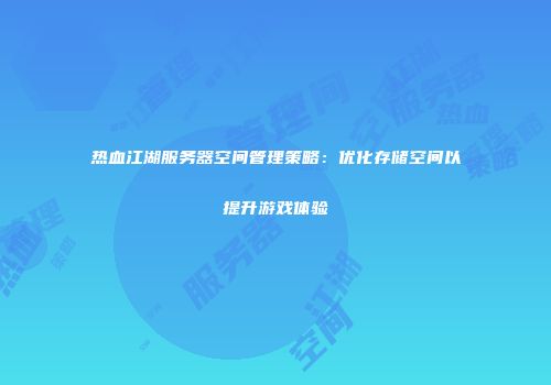 热血江湖服务器空间管理策略：优化存储空间以提升游戏体验