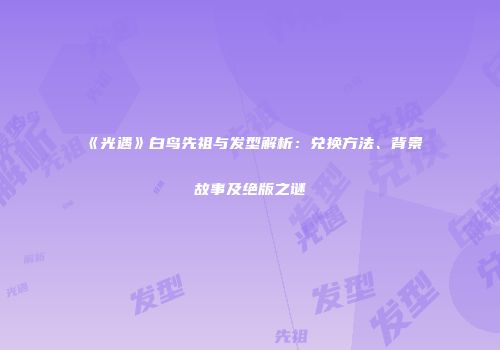 《光遇》白鸟先祖与发型解析：兑换方法、背景故事及绝版之谜