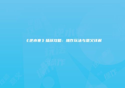《逆水寒》插旗攻略：操作玩法与意义详解