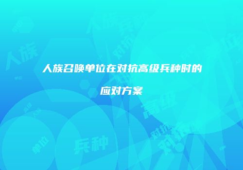 人族召唤单位在对抗高级兵种时的应对方案