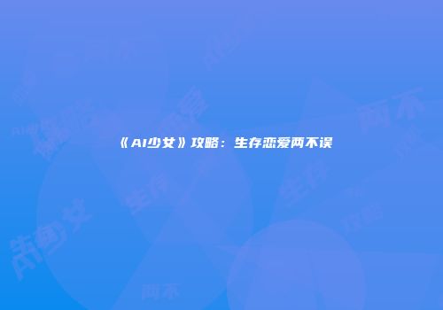 《AI少女》攻略：生存恋爱两不误