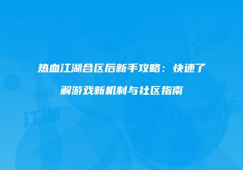 热血江湖合区后新手攻略:快速了解游戏新机制与社区指南