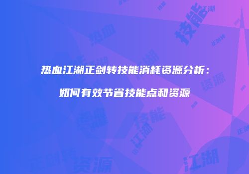 热血江湖正剑转技能消耗资源分析:如何有效节省技能点和资源