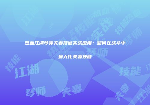 热血江湖琴师夫妻技能实战应用：如何在战斗中最大化夫妻技能
