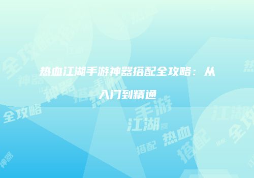 热血江湖手游神器搭配全攻略：从入门到精通