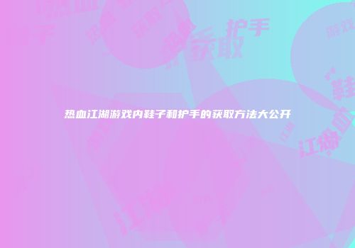 热血江湖游戏内鞋子和护手的获取方法大公开