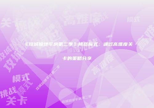 《攻城掠地牢房第二季》挑战模式：通过高难度关卡的策略分享