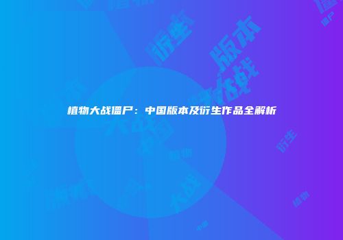 植物大战僵尸：中国版本及衍生作品全解析