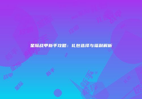 星际战甲新手攻略：礼包选择与福利解析
