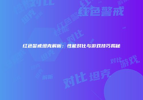 红色警戒坦克解析：性能对比与游戏技巧揭秘