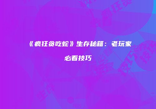 《疯狂贪吃蛇》生存秘籍：老玩家必看技巧