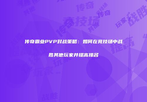 传奇霸业PVP对战策略:如何在竞技场中战胜其他玩家并提高排名