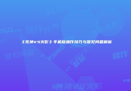《死神VS火影》手机版操作技巧与常见问题解析