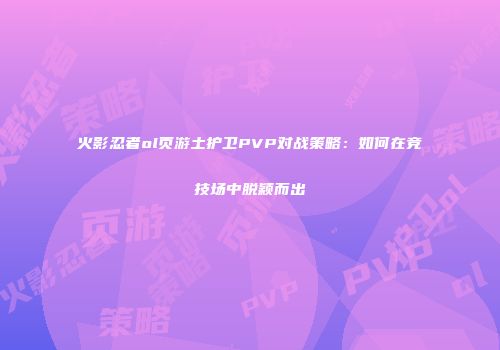 火影忍者ol页游土护卫PVP对战策略：如何在竞技场中脱颖而出