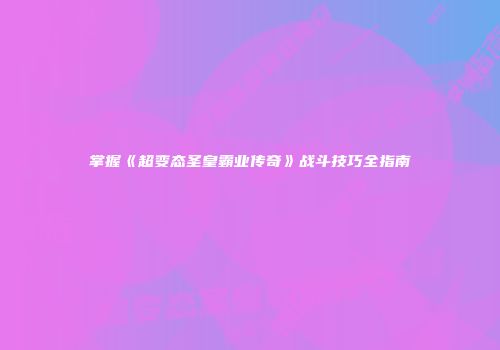 掌握《超变态圣皇霸业传奇》战斗技巧全指南