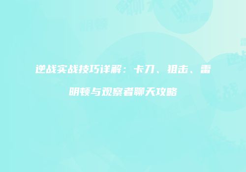 逆战实战技巧详解：卡刀、狙击、雷明顿与观察者聊天攻略