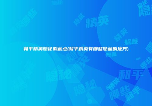 和平精英隐秘躲藏点(和平精英有哪些隐藏的地方)