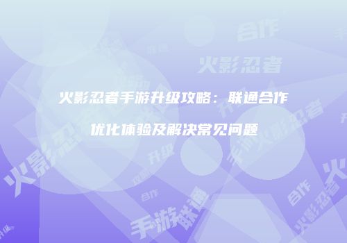 火影忍者手游升级攻略：联通合作优化体验及解决常见问题