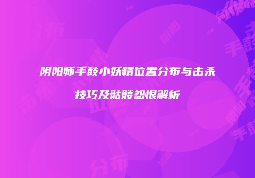 阴阳师手鼓小妖精位置分布与击杀技巧及骷髅怨恨解析
