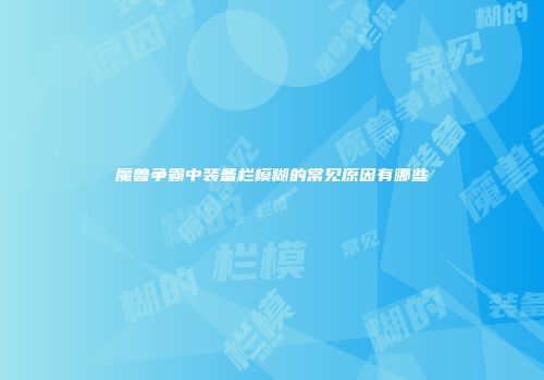 魔兽争霸中装备栏模糊的常见原因有哪些