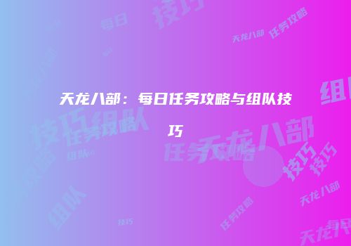 天龙八部：每日任务攻略与组队技巧