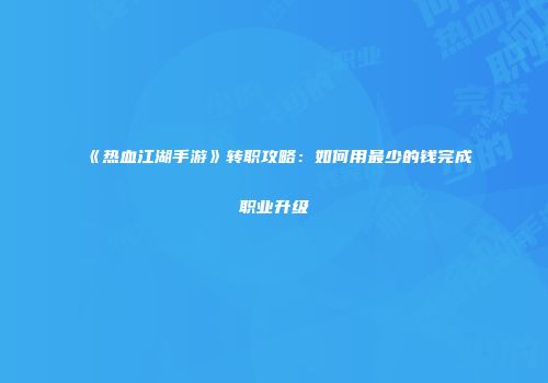 《热血江湖手游》转职攻略：如何用最少的钱完成职业升级