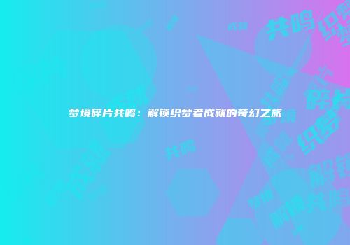 梦境碎片共鸣：解锁织梦者成就的奇幻之旅