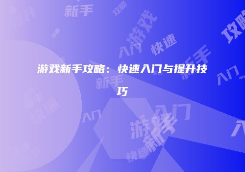 游戏新手攻略：快速入门与提升技巧