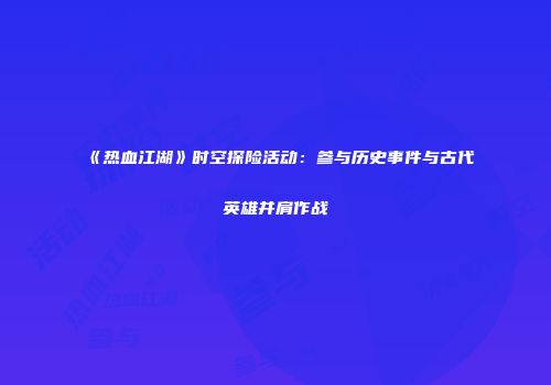 《热血江湖》时空探险活动：参与历史事件与古代英雄并肩作战