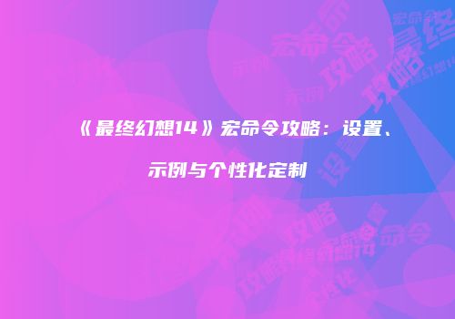 《最终幻想14》宏命令攻略：设置、示例与个性化定制
