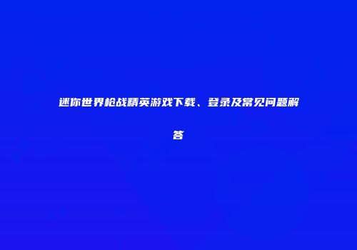 迷你世界枪战精英游戏下载、登录及常见问题解答