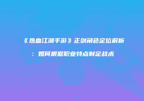 《热血江湖手游》正剑角色定位解析：如何根据职业特点制定战术