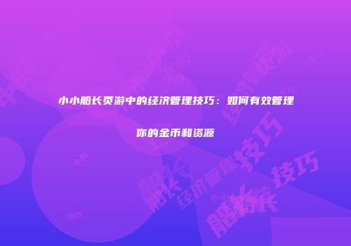 小小船长页游中的经济管理技巧：如何有效管理你的金币和资源