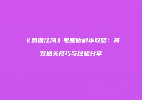 《热血江湖》电脑版副本攻略:高效通关技巧与经验分享