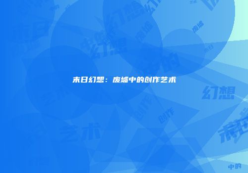 末日幻想：废墟中的创作艺术