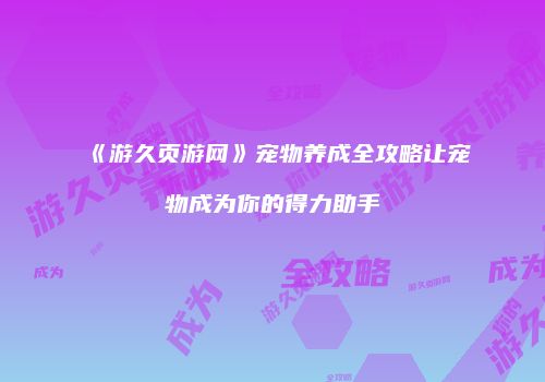 《游久页游网》宠物养成全攻略让宠物成为你的得力助手