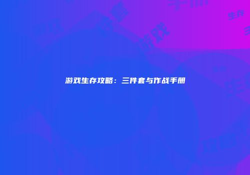 游戏生存攻略：三件套与作战手册