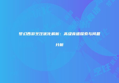 梦幻西游烹饪优化解析：高级食谱探索与问题分析