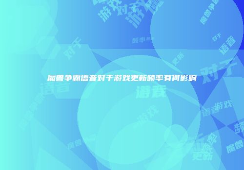 魔兽争霸语音对于游戏更新频率有何影响