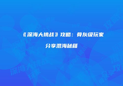 《深海大挑战》攻略：骨灰级玩家分享混海秘籍