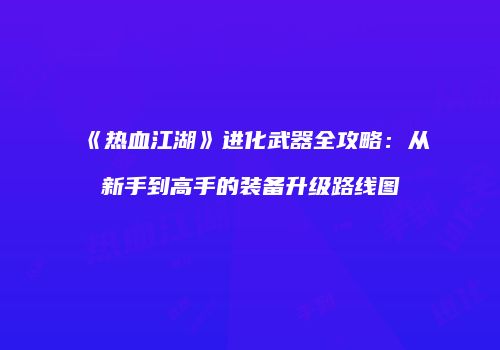 《热血江湖》进化武器全攻略：从新手到高手的装备升级路线图