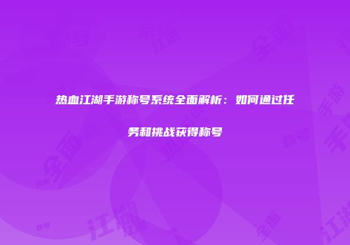 热血江湖手游称号系统全面解析：如何通过任务和挑战获得称号