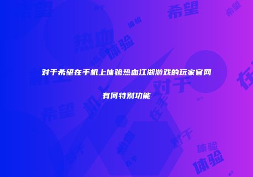 对于希望在手机上体验热血江湖游戏的玩家官网有何特别功能