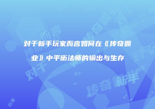 对于新手玩家而言如何在《传奇霸业》中平衡法师的输出与生存